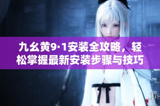 九幺黄9·1安装全攻略，轻松掌握最新安装步骤与技巧