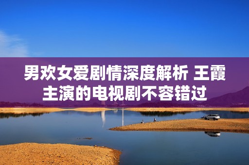 男欢女爱剧情深度解析 王霞主演的电视剧不容错过