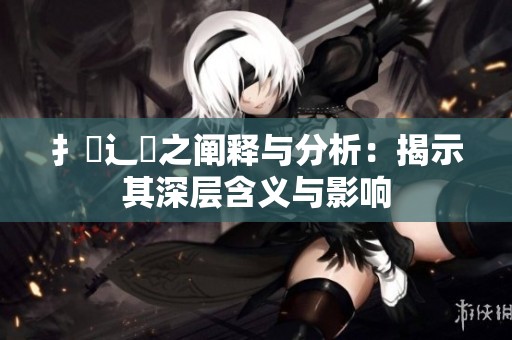 扌喿辶畐之阐释与分析：揭示其深层含义与影响