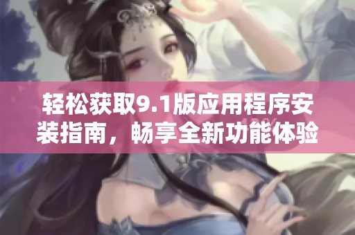 轻松获取9.1版应用程序安装指南，畅享全新功能体验