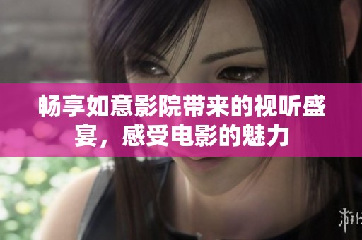 畅享如意影院带来的视听盛宴，感受电影的魅力
