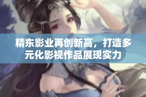 精东影业再创新高，打造多元化影视作品展现实力