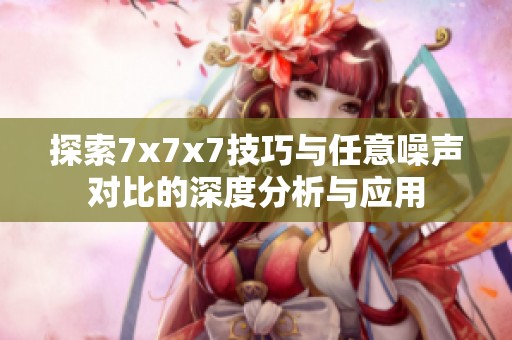 探索7x7x7技巧与任意噪声对比的深度分析与应用