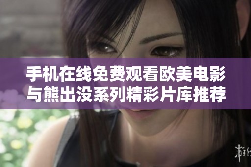手机在线免费观看欧美电影与熊出没系列精彩片库推荐
