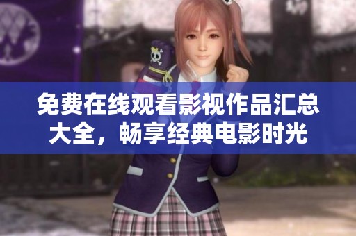 免费在线观看影视作品汇总大全，畅享经典电影时光