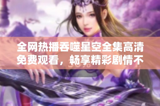 全网热播吞噬星空全集高清免费观看，畅享精彩剧情不停歇