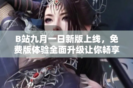 B站九月一日新版上线，免费版体验全面升级让你畅享精彩内容