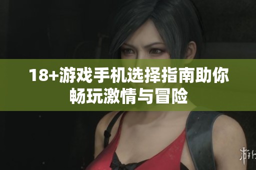 18+游戏手机选择指南助你畅玩激情与冒险