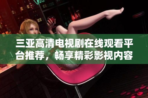 三亚高清电视剧在线观看平台推荐，畅享精彩影视内容