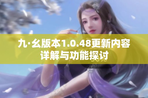 九·幺版本1.0.48更新内容详解与功能探讨