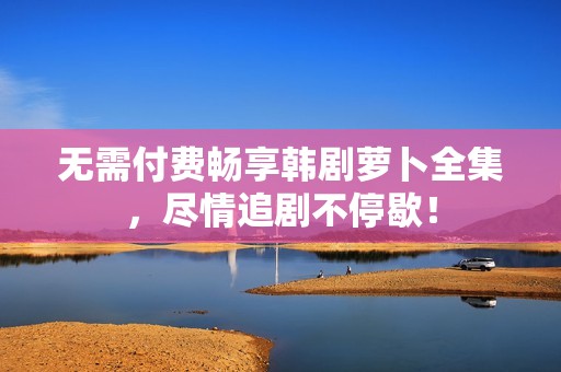 无需付费畅享韩剧萝卜全集，尽情追剧不停歇！