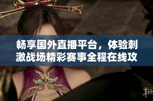 畅享国外直播平台，体验刺激战场精彩赛事全程在线攻略