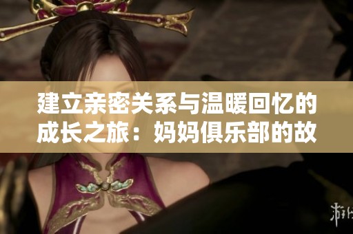 建立亲密关系与温暖回忆的成长之旅：妈妈俱乐部的故事展开