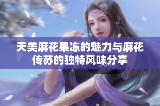 天美麻花果冻的魅力与麻花传苏的独特风味分享