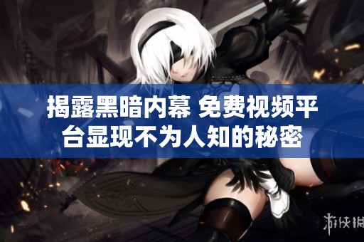 揭露黑暗内幕 免费视频平台显现不为人知的秘密