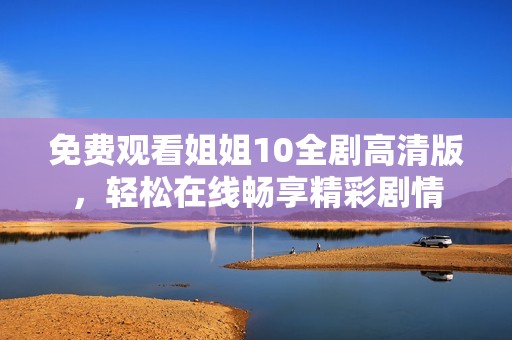 免费观看姐姐10全剧高清版，轻松在线畅享精彩剧情
