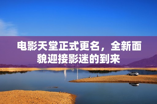 电影天堂正式更名，全新面貌迎接影迷的到来