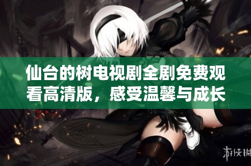 仙台的树电视剧全剧免费观看高清版，感受温馨与成长的故事