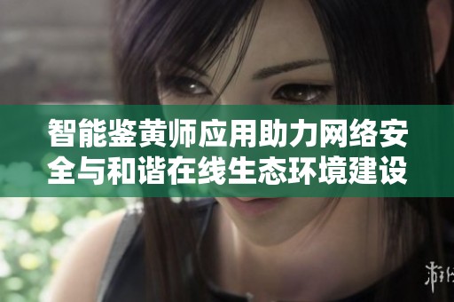 智能鉴黄师应用助力网络安全与和谐在线生态环境建设