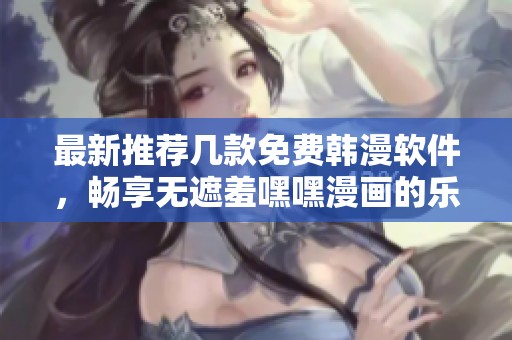 最新推荐几款免费韩漫软件，畅享无遮羞嘿嘿漫画的乐趣