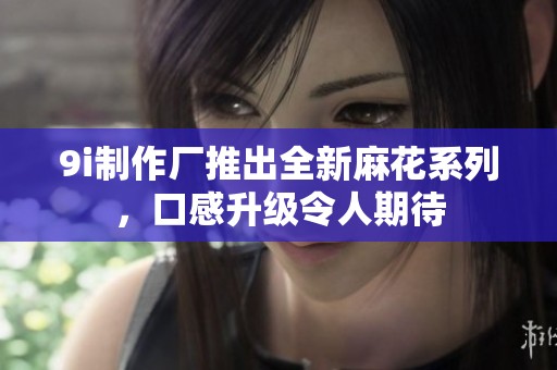 9i制作厂推出全新麻花系列，口感升级令人期待