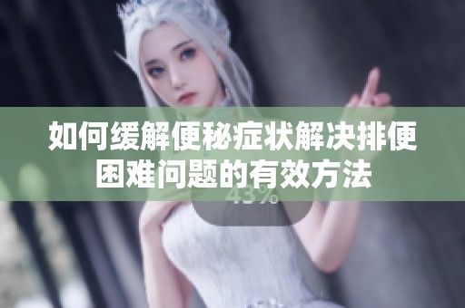 如何缓解便秘症状解决排便困难问题的有效方法