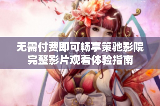 无需付费即可畅享策驰影院完整影片观看体验指南