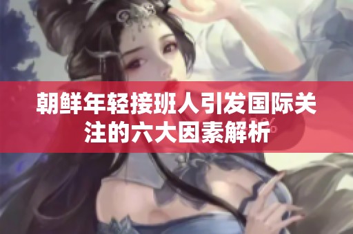 朝鲜年轻接班人引发国际关注的六大因素解析