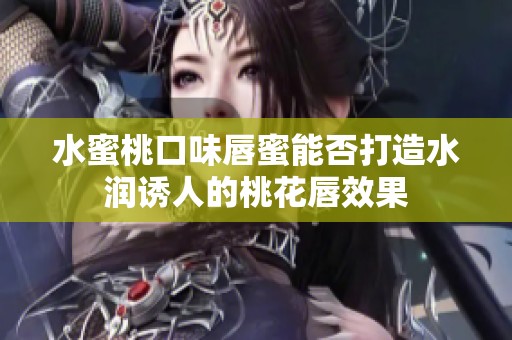 水蜜桃口味唇蜜能否打造水润诱人的桃花唇效果