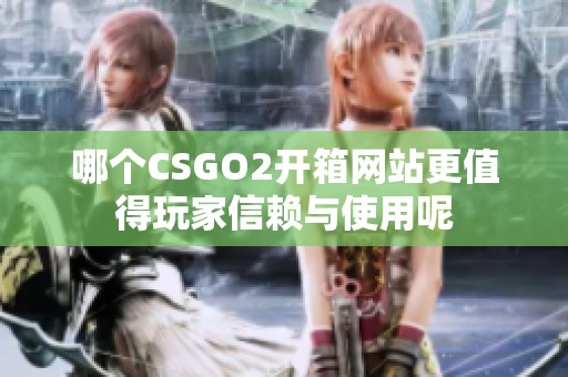 哪个CSGO2开箱网站更值得玩家信赖与使用呢
