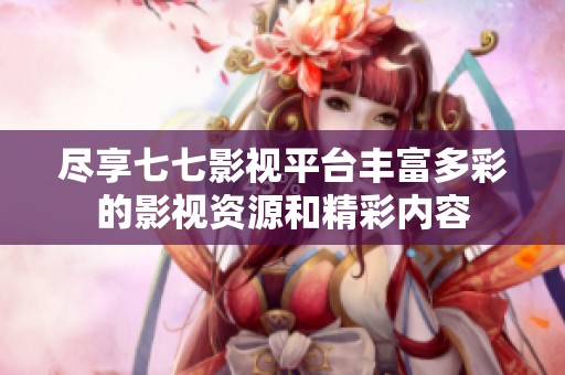 尽享七七影视平台丰富多彩的影视资源和精彩内容