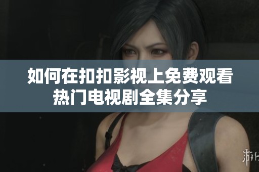 如何在扣扣影视上免费观看热门电视剧全集分享