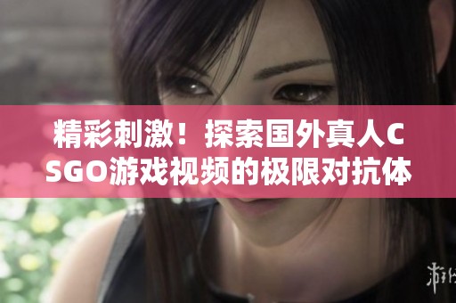 精彩刺激！探索国外真人CSGO游戏视频的极限对抗体验