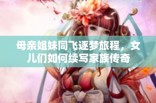 母亲姐妹同飞逐梦旅程，女儿们如何续写家族传奇