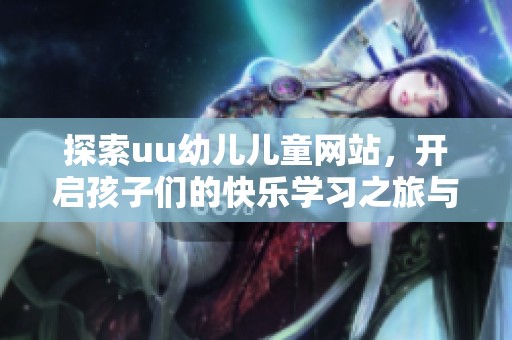 探索uu幼儿儿童网站，开启孩子们的快乐学习之旅与成长体验