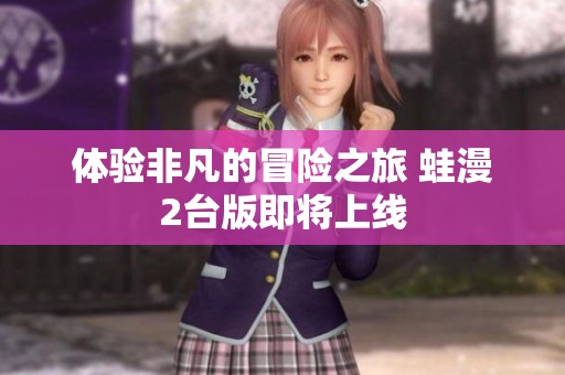 体验非凡的冒险之旅 蛙漫2台版即将上线