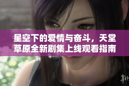 星空下的爱情与奋斗，天堂草原全新剧集上线观看指南