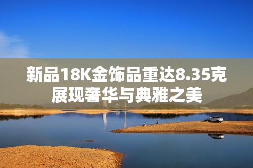 新品18K金饰品重达8.35克展现奢华与典雅之美