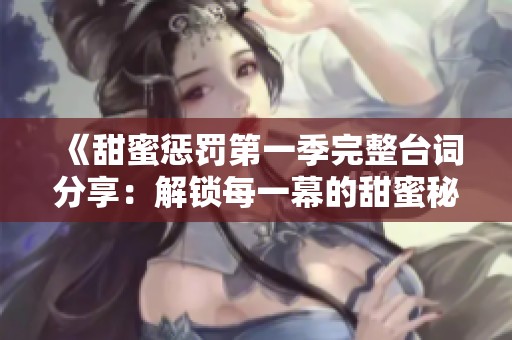 《甜蜜惩罚第一季完整台词分享：解锁每一幕的甜蜜秘密》