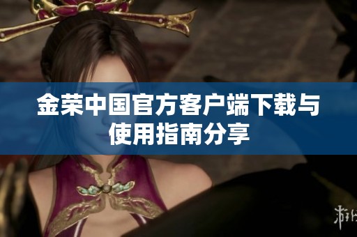 金荣中国官方客户端下载与使用指南分享