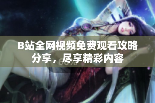 B站全网视频免费观看攻略分享，尽享精彩内容