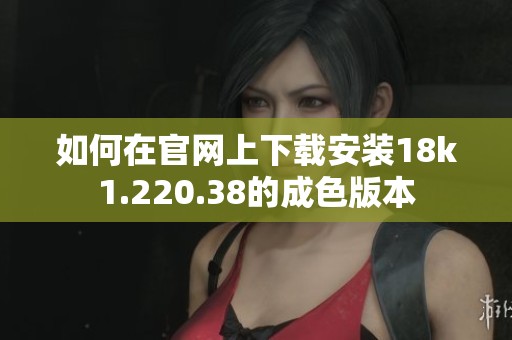 如何在官网上下载安装18k1.220.38的成色版本