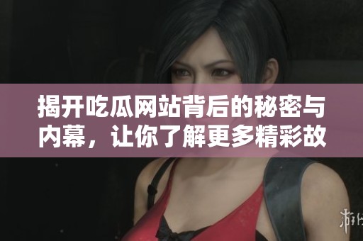 揭开吃瓜网站背后的秘密与内幕，让你了解更多精彩故事