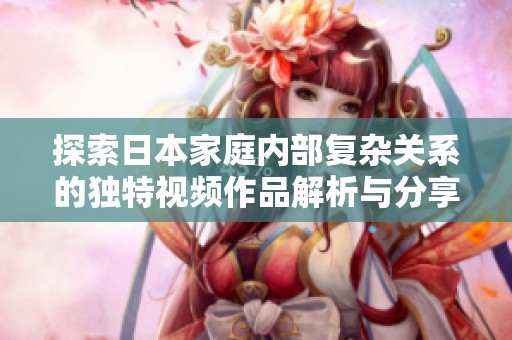 探索日本家庭内部复杂关系的独特视频作品解析与分享