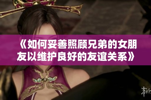 《如何妥善照顾兄弟的女朋友以维护良好的友谊关系》