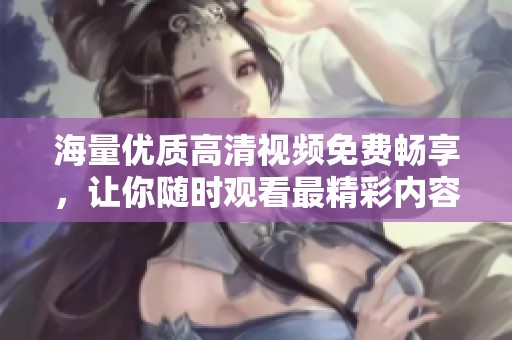海量优质高清视频免费畅享，让你随时观看最精彩内容