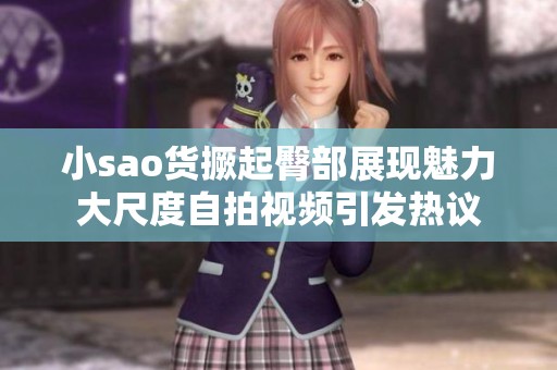 小sao货撅起臀部展现魅力大尺度自拍视频引发热议