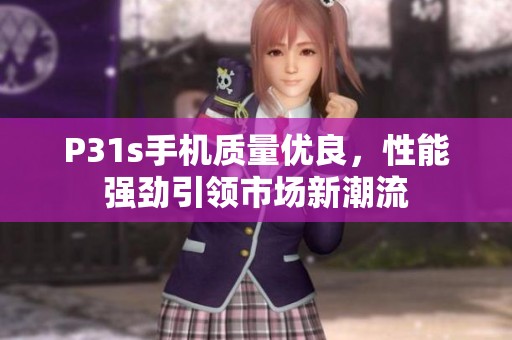 P31s手机质量优良，性能强劲引领市场新潮流