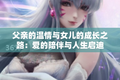 父亲的温情与女儿的成长之路：爱的陪伴与人生启迪