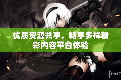 优质资源共享，畅享多样精彩内容平台体验